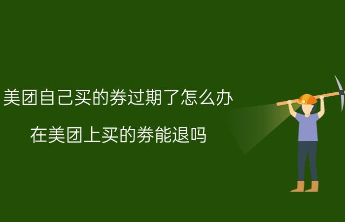 美团自己买的券过期了怎么办 在美团上买的劵能退吗？有没有时间限制？